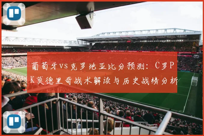 葡萄牙vs克罗地亚比分预测:C罗PK莫德里奇战术解读与历史战绩分析
