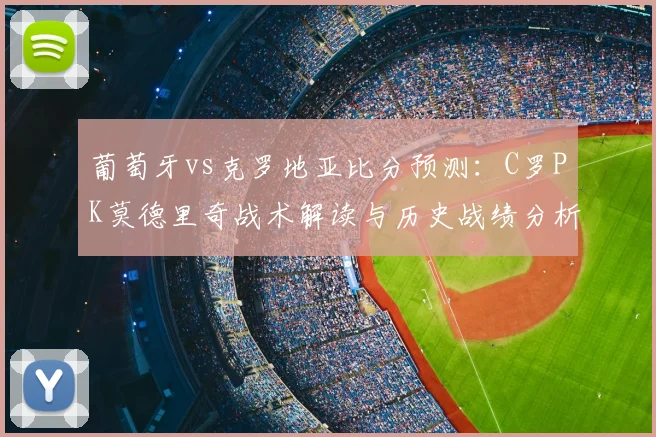 葡萄牙vs克罗地亚比分预测：C罗PK莫德里奇战术解读与历史战绩分析