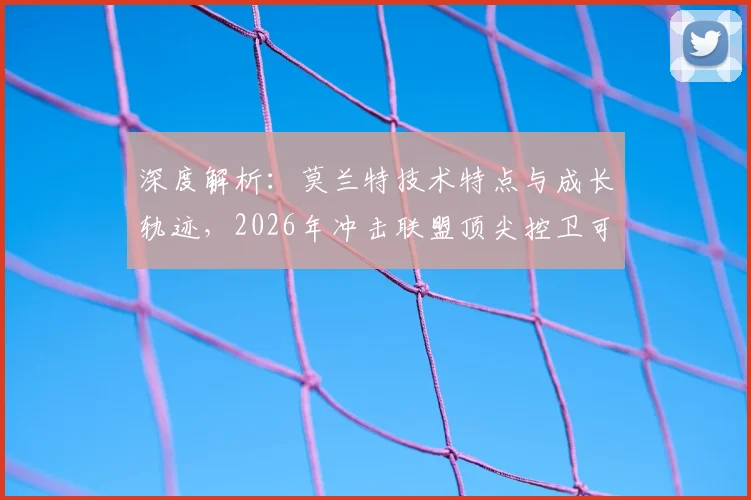深度解析：莫兰特技术特点与成长轨迹，2026年冲击联盟顶尖控卫可能性探讨
