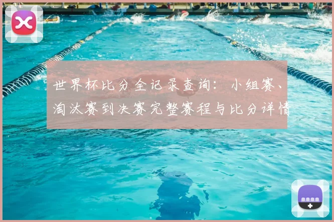 世界杯比分全记录查询:小组赛、淘汰赛到决赛完整赛程与比分详情汇总