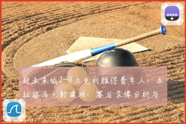 新未来城2-0力克利雅得青年人，本拉赫马点射建功，赛后录像分析与联赛排名解读