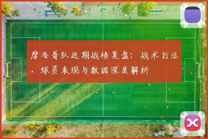 摩洛哥队近期战绩复盘:战术打法、球员表现与数据深度解析