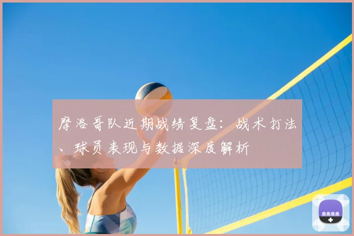 摩洛哥队近期战绩复盘：战术打法、球员表现与数据深度解析