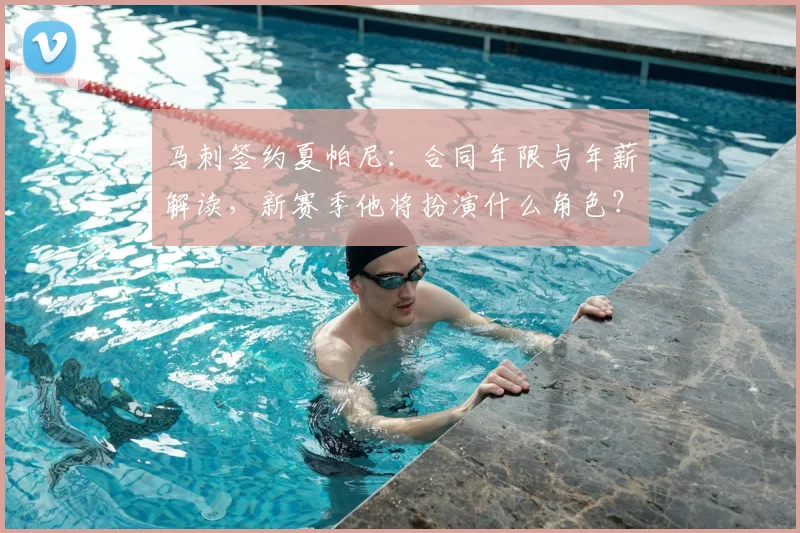 马刺签约夏帕尼：合同年限与年薪解读，新赛季他将扮演什么角色？