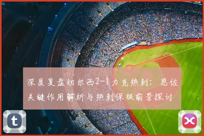 深度复盘切尔西2-1力克热刺:恩佐关键作用解析与热刺保级前景探讨