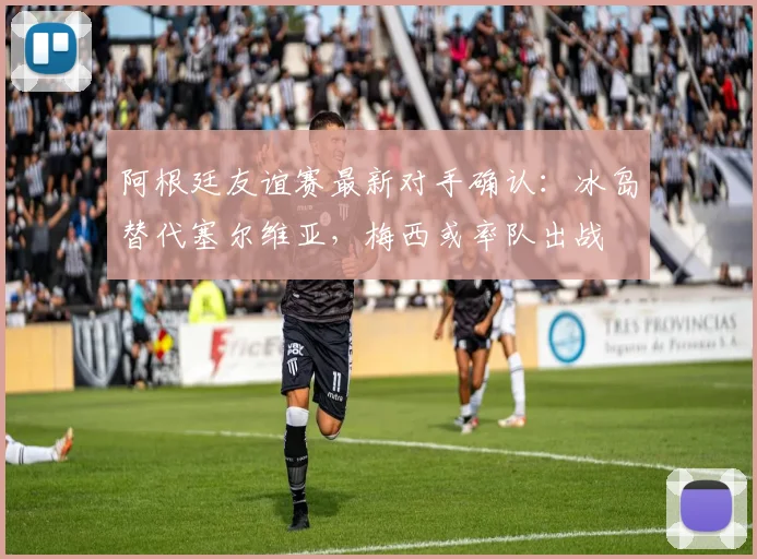 阿根廷友谊赛最新对手确认：冰岛替代塞尔维亚，梅西或率队出战